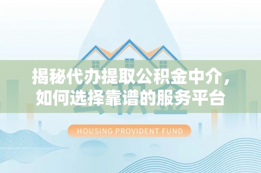 老边揭秘代办提取公积金中介，如何选择靠谱的服务平台