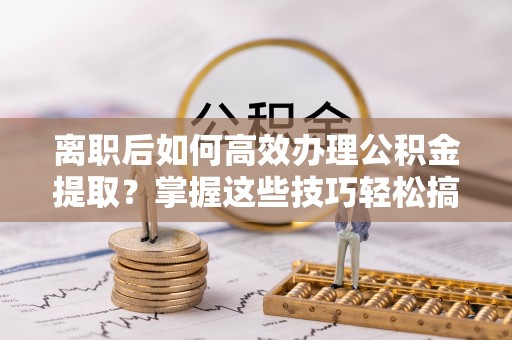 老边离职后如何高效办理公积金提取？掌握这些技巧轻松搞定