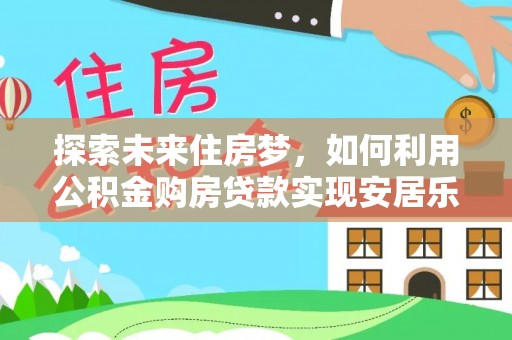 老边探索未来住房梦，如何利用公积金购房贷款实现安居乐业