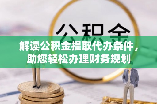 老边解读公积金提取代办条件，助您轻松办理财务规划