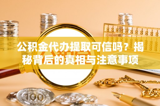 老边公积金代办提取可信吗？揭秘背后的真相与注意事项