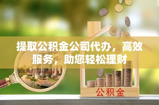 老边提取公积金公司代办，高效服务，助您轻松理财