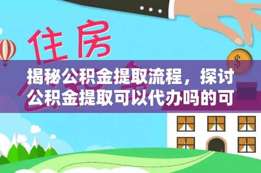 老边揭秘公积金提取流程，探讨公积金提取可以代办吗的可行性与注意事项
