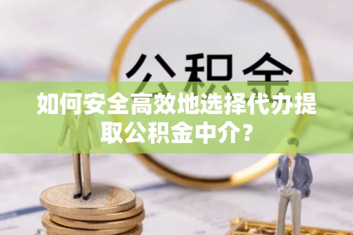 老边如何安全高效地选择代办提取公积金中介？