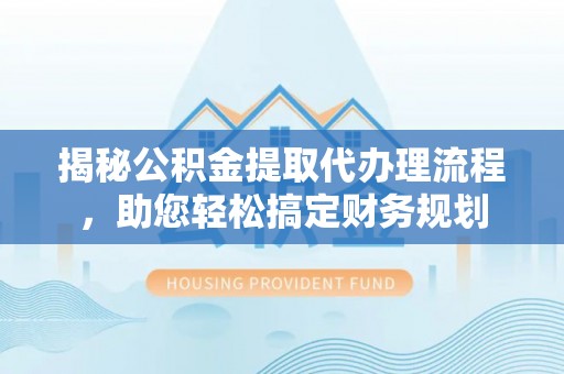 老边揭秘公积金提取代办理流程，助您轻松搞定财务规划