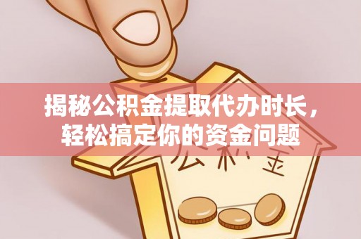 老边揭秘公积金提取代办时长，轻松搞定你的资金问题