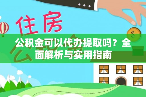 老边公积金可以代办提取吗？全面解析与实用指南