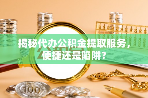 老边揭秘代办公积金提取服务，便捷还是陷阱？