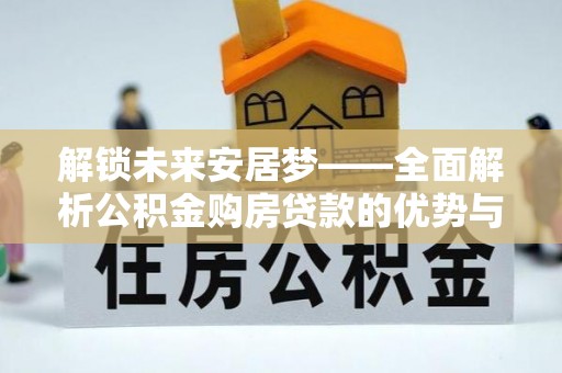 老边解锁未来安居梦——全面解析公积金购房贷款的优势与策略