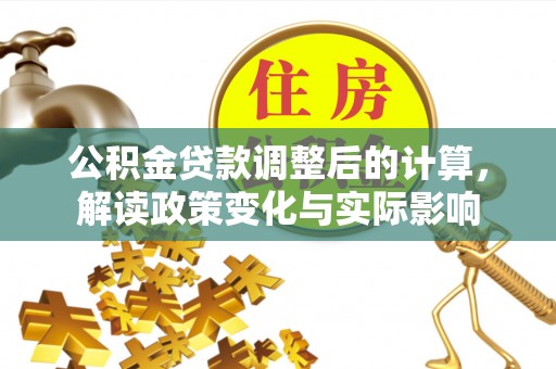 老边公积金贷款调整后的计算，解读政策变化与实际影响