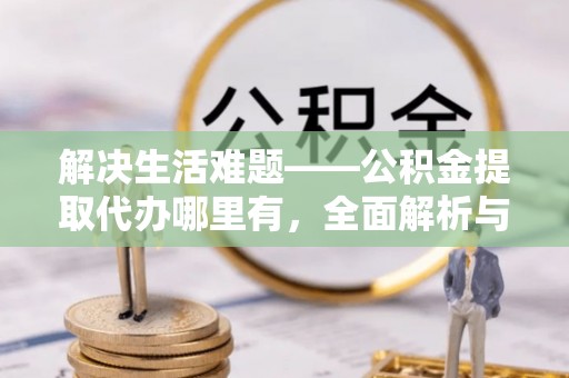 老边解决生活难题——公积金提取代办哪里有，全面解析与服务推荐