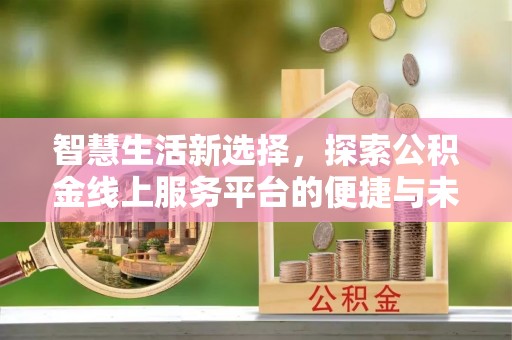 老边智慧生活新选择，探索公积金线上服务平台的便捷与未来