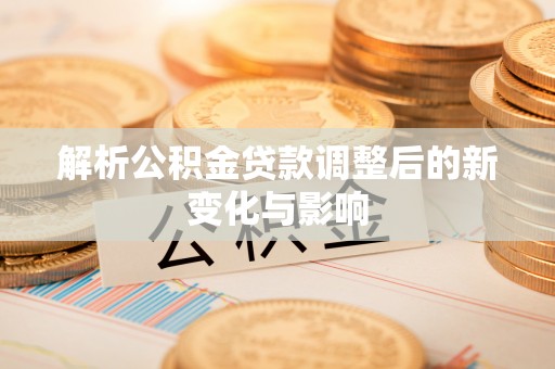 老边解析公积金贷款调整后的新变化与影响
