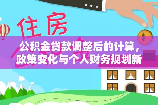 老边公积金贷款调整后的计算，政策变化与个人财务规划新思路