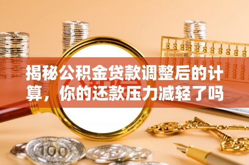 老边揭秘公积金贷款调整后的计算，你的还款压力减轻了吗？