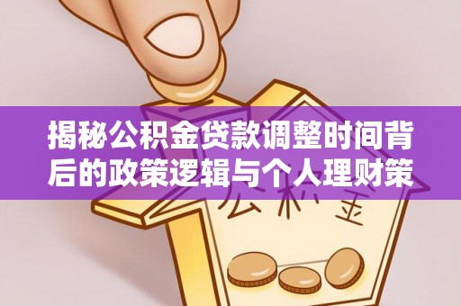 老边揭秘公积金贷款调整时间背后的政策逻辑与个人理财策略