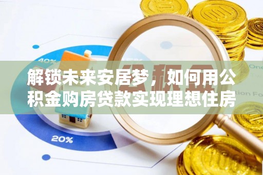 老边解锁未来安居梦，如何用公积金购房贷款实现理想住房计划