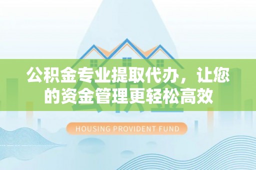 老边公积金专业提取代办，让您的资金管理更轻松高效