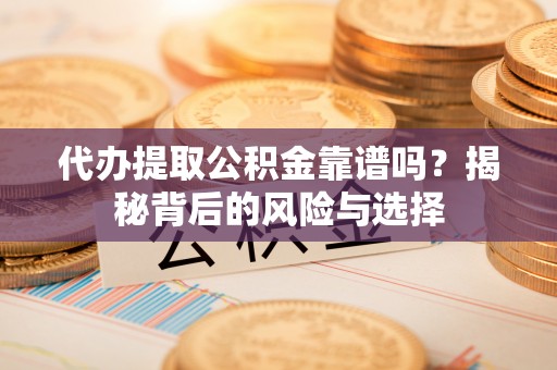 老边代办提取公积金靠谱吗？揭秘背后的风险与选择