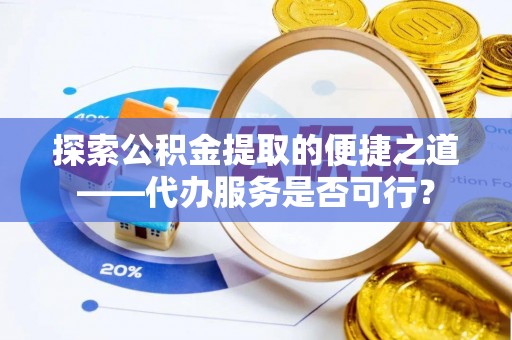 老边探索公积金提取的便捷之道——代办服务是否可行？