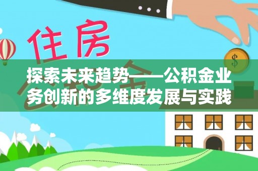 老边探索未来趋势——公积金业务创新的多维度发展与实践