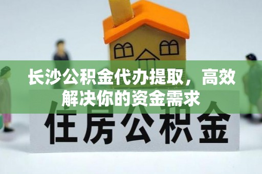 老边长沙公积金代办提取，高效解决你的资金需求