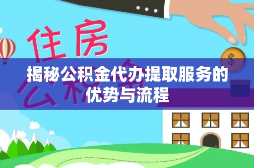 老边揭秘公积金代办提取服务的优势与流程