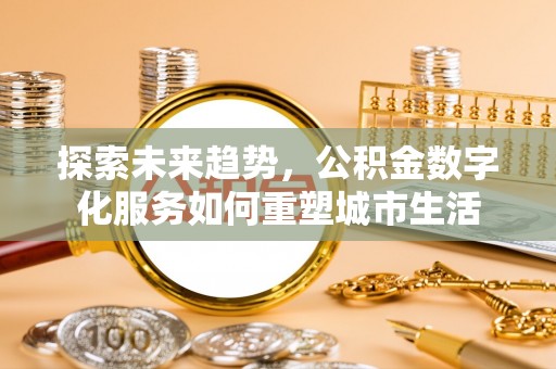 老边探索未来趋势，公积金数字化服务如何重塑城市生活