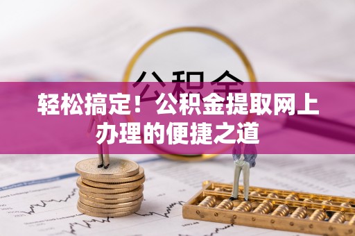 老边轻松搞定！公积金提取网上办理的便捷之道