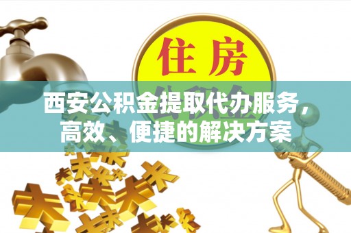 老边西安公积金提取代办服务，高效、便捷的解决方案
