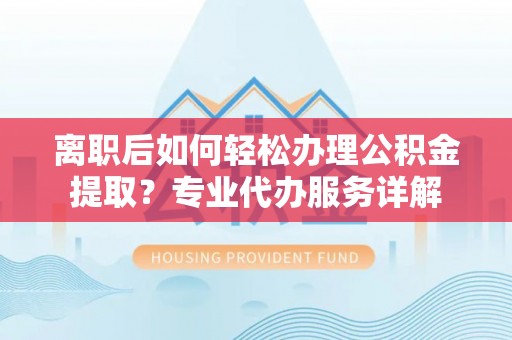 老边离职后如何轻松办理公积金提取？专业代办服务详解