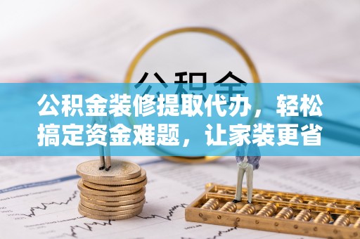 老边公积金装修提取代办，轻松搞定资金难题，让家装更省心