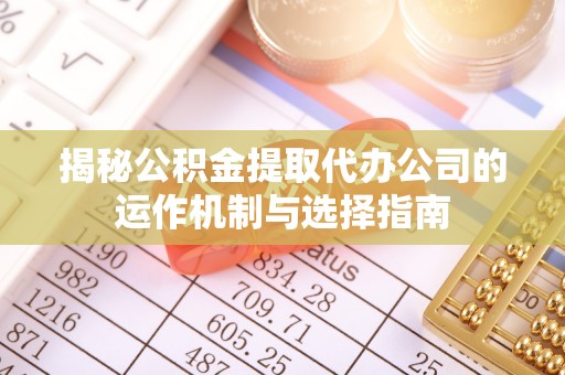 老边揭秘公积金提取代办公司的运作机制与选择指南