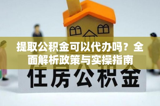 老边提取公积金可以代办吗？全面解析政策与实操指南