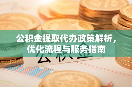 老边公积金提取代办政策解析，优化流程与服务指南