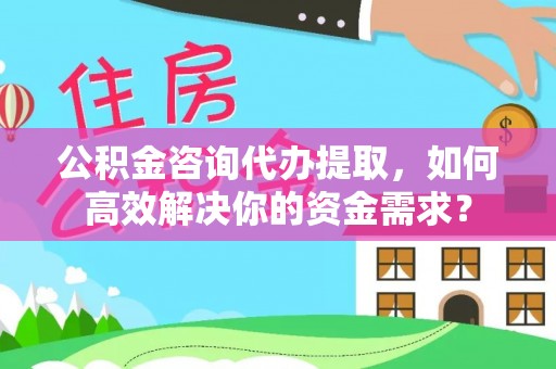 老边公积金咨询代办提取，如何高效解决你的资金需求？