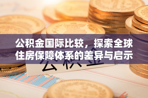 老边公积金国际比较，探索全球住房保障体系的差异与启示