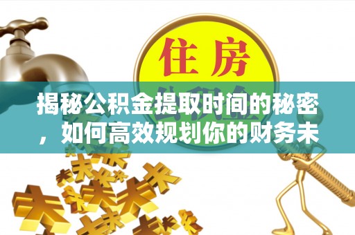 老边揭秘公积金提取时间的秘密，如何高效规划你的财务未来