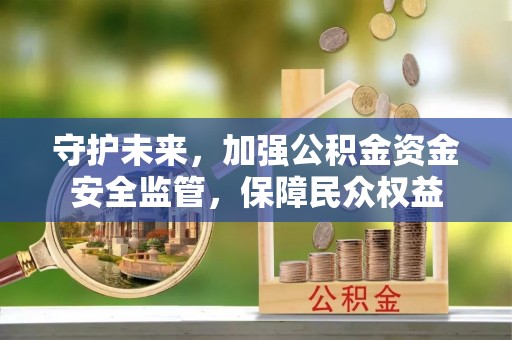 老边守护未来，加强公积金资金安全监管，保障民众权益