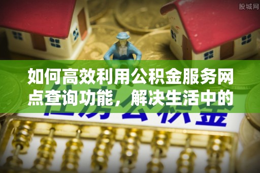 老边如何高效利用公积金服务网点查询功能，解决生活中的资金难题