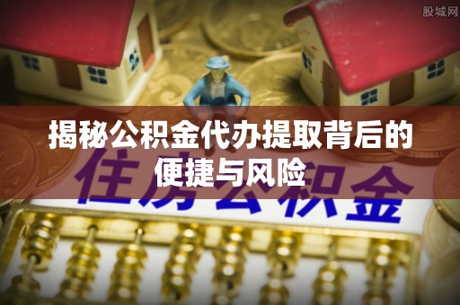 老边揭秘公积金代办提取背后的便捷与风险