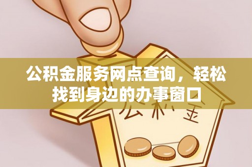 老边公积金服务网点查询，轻松找到身边的办事窗口